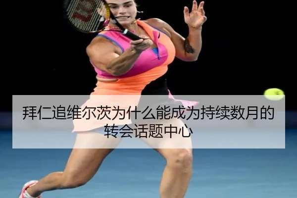 拜仁追维尔茨为什么能成为持续数月的转会话题中心